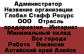 Администратор › Название организации ­ Глобал Стафф Ресурс, ООО › Отрасль предприятия ­ Интернет › Минимальный оклад ­ 25 000 - Все города Работа » Вакансии   . Алтайский край,Алейск г.